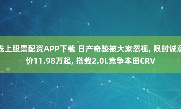 线上股票配资APP下载 日产奇骏被大家忽视, 限时诚意价11.98万起, 搭载2.0L竞争本田CRV
