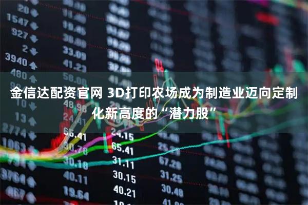 金信达配资官网 3D打印农场成为制造业迈向定制化新高度的“潜力股”