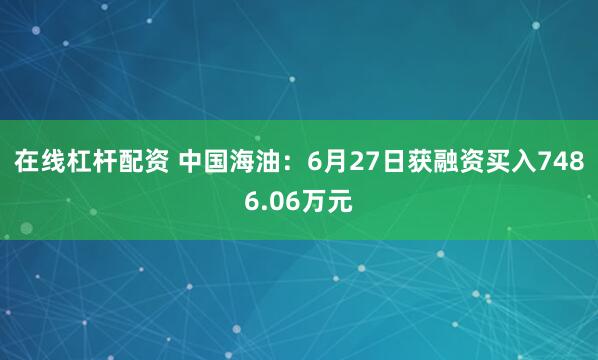 在线杠杆配资 中国海油：6月27日获融资买入7486.06万元