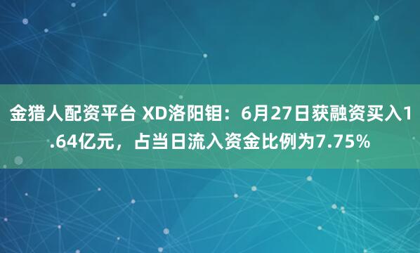 金猎人配资平台 XD洛阳钼：6月27日获融资买入1.64亿元，占当日流入资金比例为7.75%