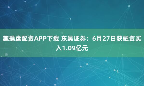 趣操盘配资APP下载 东吴证券：6月27日获融资买入1.09亿元