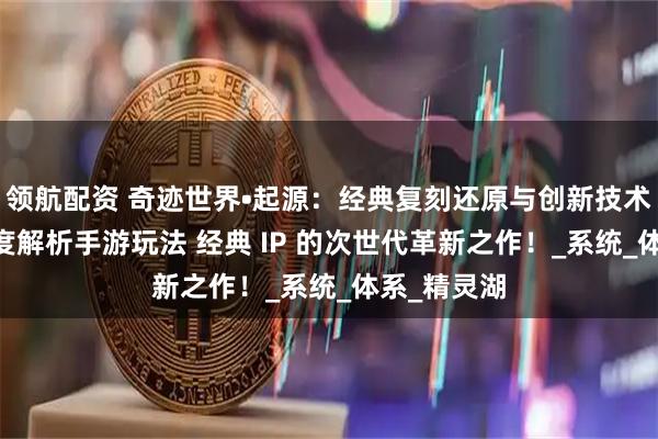 领航配资 奇迹世界•起源：经典复刻还原与创新技术的结合 深度解析手游玩法 经典 IP 的次世代革新之作！_系统_体系_精灵湖