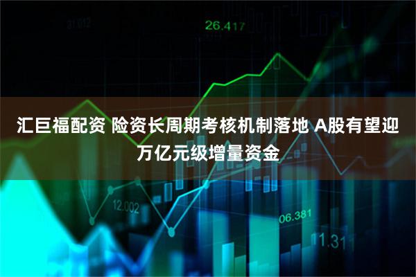 汇巨福配资 险资长周期考核机制落地 A股有望迎万亿元级增量资金