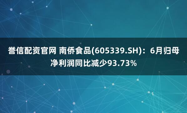 誉信配资官网 南侨食品(605339.SH)：6月归母净利润同比减少93.73%