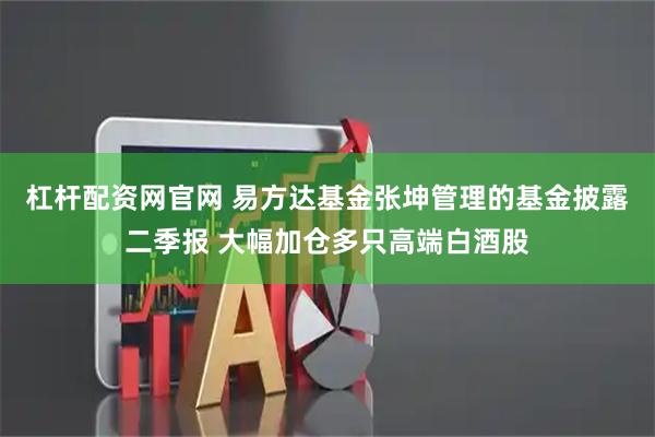 杠杆配资网官网 易方达基金张坤管理的基金披露二季报 大幅加仓多只高端白酒股