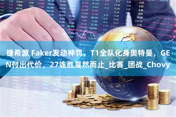 捷希源 Faker发动神罚，T1全队化身奥特曼，GEN付出代价，27连胜戛然而止_比赛_团战_Chovy
