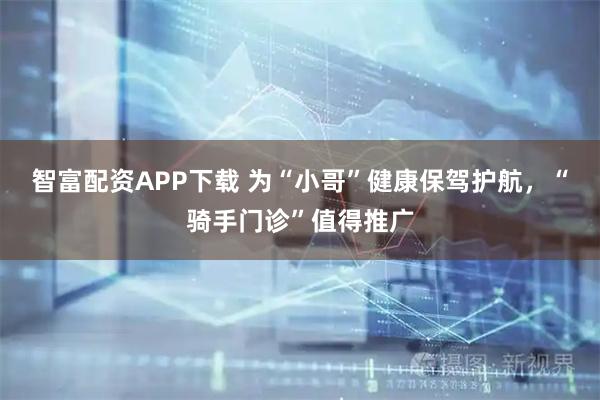 智富配资APP下载 为“小哥”健康保驾护航，“骑手门诊”值得推广