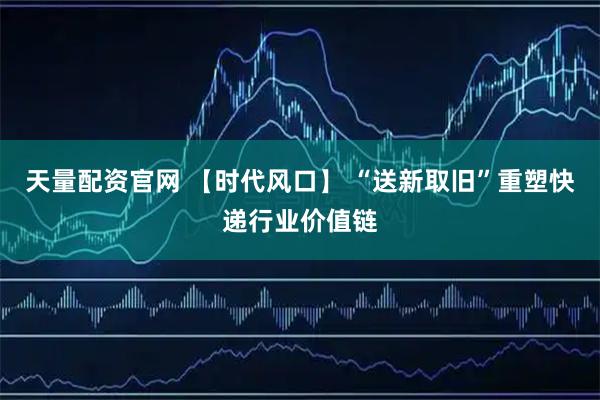 天量配资官网 【时代风口】 “送新取旧”重塑快递行业价值链