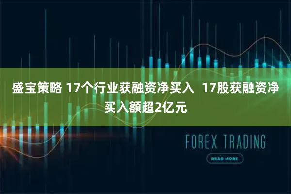 盛宝策略 17个行业获融资净买入  17股获融资净买入额超2亿元