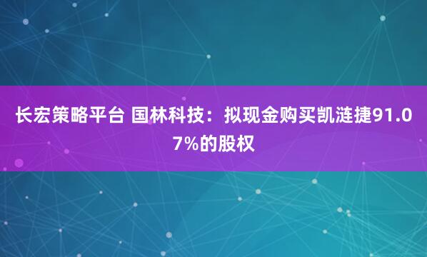 长宏策略平台 国林科技：拟现金购买凯涟捷91.07%的股权
