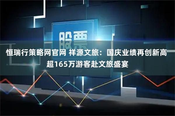 恒瑞行策略网官网 祥源文旅：国庆业绩再创新高 超165万游客赴文旅盛宴