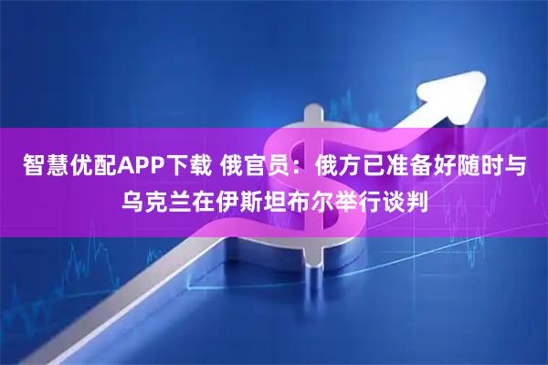 智慧优配APP下载 俄官员：俄方已准备好随时与乌克兰在伊斯坦布尔举行谈判