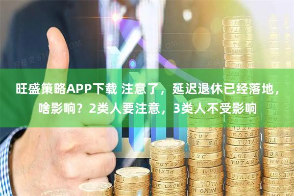 旺盛策略APP下载 注意了，延迟退休已经落地，啥影响？2类人要注意，3类人不受影响