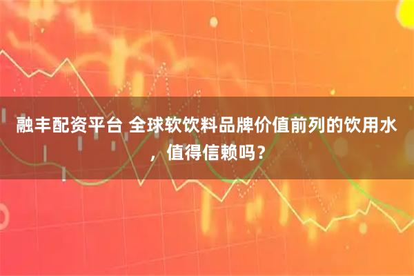 融丰配资平台 全球软饮料品牌价值前列的饮用水，值得信赖吗？