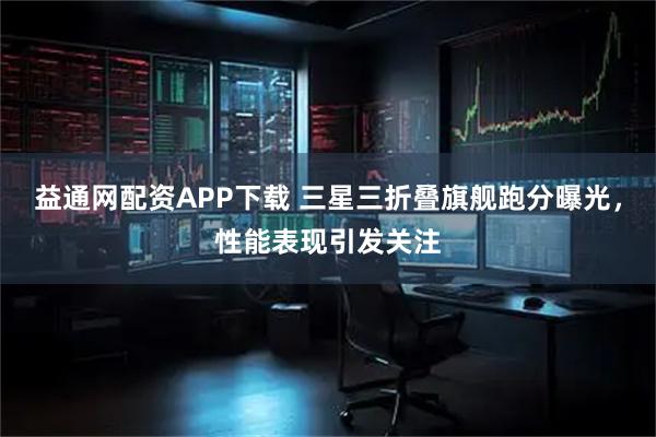 益通网配资APP下载 三星三折叠旗舰跑分曝光，性能表现引发关注