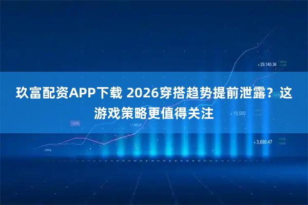 玖富配资APP下载 2026穿搭趋势提前泄露？这游戏策略更值得关注
