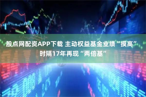 股点网配资APP下载 主动权益基金业绩“摸高” 时隔17年再现“两倍基”