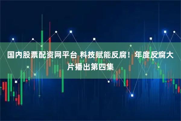 国内股票配资网平台 科技赋能反腐！年度反腐大片播出第四集