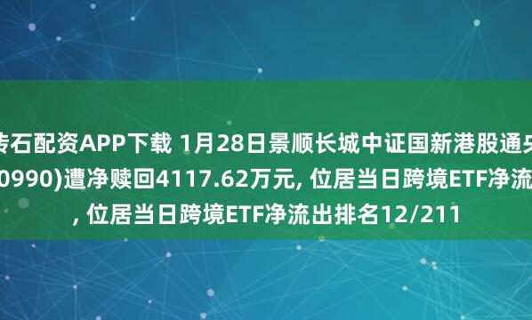 砖石配资APP下载 1月28日景顺长城中证国新港股通央企红利ETF(520990)遭净赎回4117.62万元, 位居当日跨境ETF净流出排名12/211