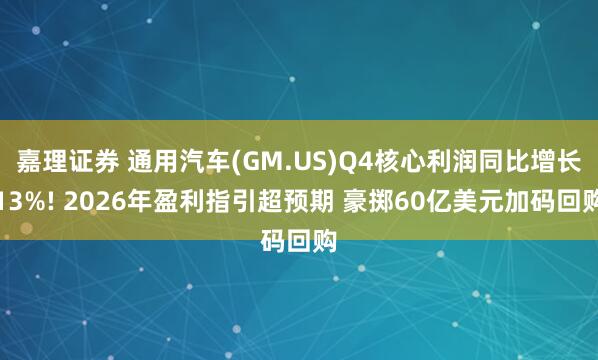 嘉理证券 通用汽车(GM.US)Q4核心利润同比增长13%! 2026年盈利指引超预期 豪掷60亿美元加码回购