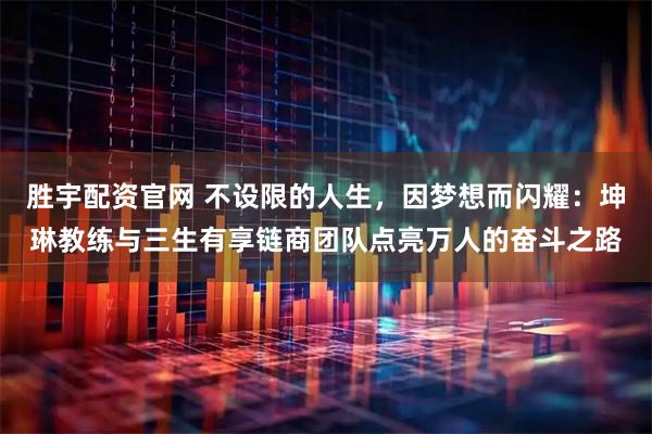 胜宇配资官网 不设限的人生，因梦想而闪耀：坤琳教练与三生有享链商团队点亮万人的奋斗之路