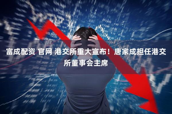 富成配资 官网 港交所重大宣布！唐家成担任港交所董事会主席