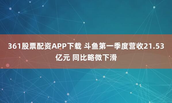 361股票配资APP下载 斗鱼第一季度营收21.53亿元 同比略微下滑