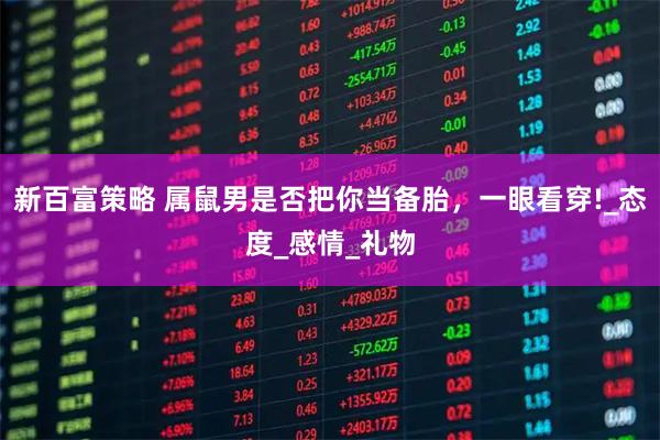 新百富策略 属鼠男是否把你当备胎，一眼看穿!_态度_感情_礼物