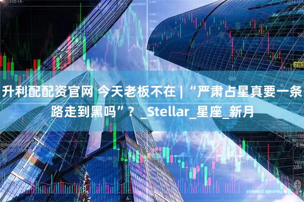 升利配配资官网 今天老板不在 | “严肃占星真要一条路走到黑吗”？_Stellar_星座_新月