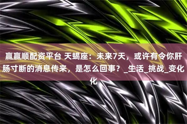 赢赢顺配资平台 天蝎座：未来7天，或许有令你肝肠寸断的消息传来，是怎么回事？_生活_挑战_变化