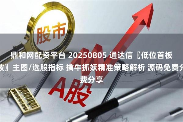 鼎和网配资平台 20250805 通达信〖低位首板突破〗主图/选股指标 擒牛抓妖精准策略解析 源码免费分享