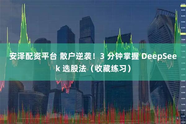 安泽配资平台 散户逆袭！3 分钟掌握 DeepSeek 选股法（收藏练习）