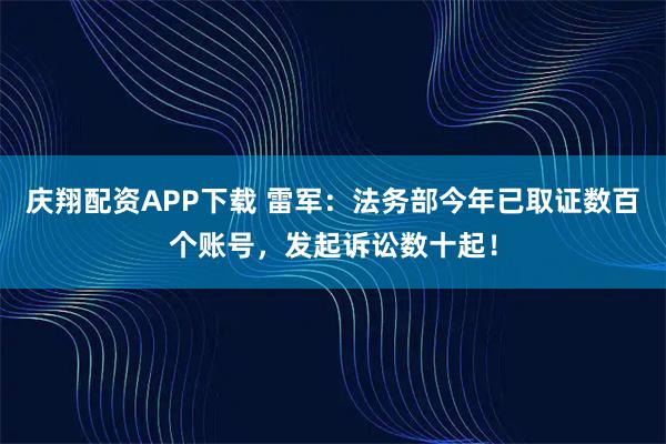 庆翔配资APP下载 雷军：法务部今年已取证数百个账号，发起诉讼数十起！